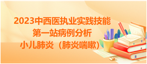 2023中西医执业技能考试第一站病例分析：小儿肺炎（肺炎喘嗽）