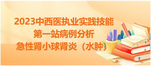 【第一站病例分析】2023中西医执业技能例题：急性肾小球肾炎（水肿）