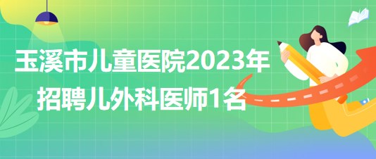 云南省玉溪市儿童医院2023年招聘儿外科医师1名