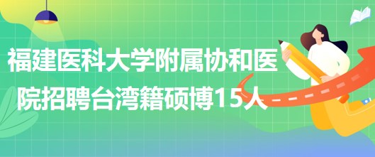 福建医科大学附属协和医院招聘台湾籍硕士及以上学位15人