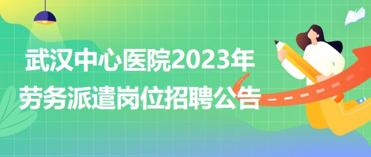 湖北省武汉中心医院2023年劳务派遣岗位招聘公告