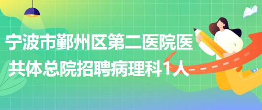 宁波市鄞州区第二医院医共体总院招聘病理科编外工作人员1名