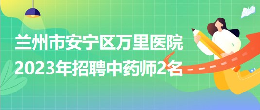 甘肃省兰州市安宁区万里医院2023年5月招聘中药师2名