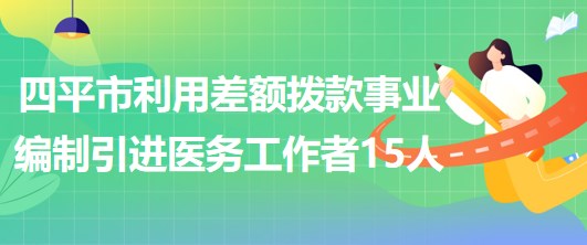 吉林省四平市利用差额拨款事业编制引进优秀医务工作者15人