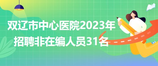 吉林省四平市双辽市中心医院2023年招聘非在编人员31名