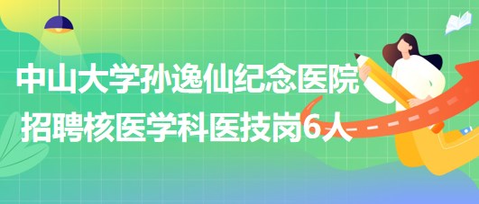 中山大学孙逸仙纪念医院2023年招聘核医学科医技岗位6人