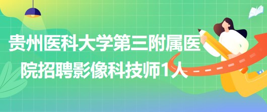 贵州医科大学第三附属医院2023年招聘影像科合同制技师1人