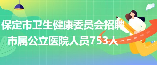 河北省保定市卫生健康委员会招聘市属公立医院工作人员753人