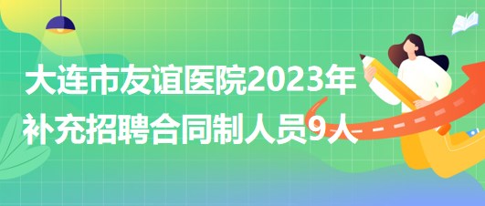 辽宁省大连市友谊医院2023年补充招聘合同制人员9人