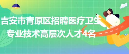 江西省吉安市青原区2023年招聘医疗卫生专业技术高层次人才4名