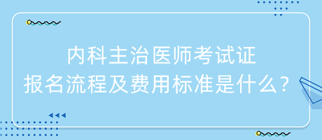 内科主治医师考试证报名流程及费用标准是什么？