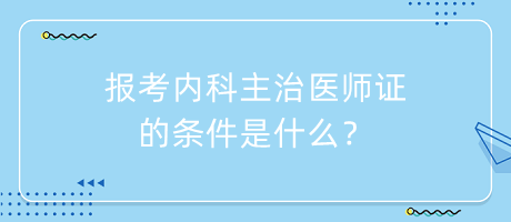 报考内科主治医师证的条件是什么？