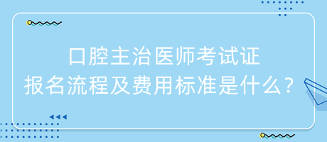 口腔主治医师考试证报名流程及费用标准是什么？