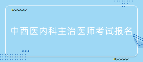 中西医内科主治医师报名