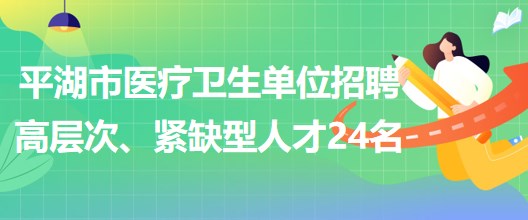 浙江省嘉兴市平湖市医疗卫生单位招聘高层次、紧缺型人才24名