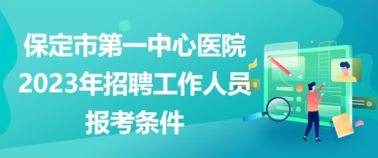 河北省保定市第一中心医院2023年招聘工作人员报考条件