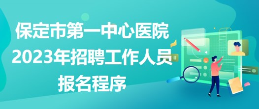 河北省保定市第一中心医院2023年招聘工作人员报名程序