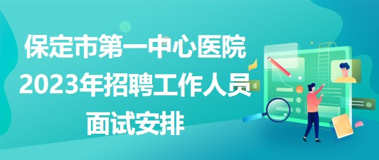 河北省保定市第一中心医院2023年招聘工作人员面试安排