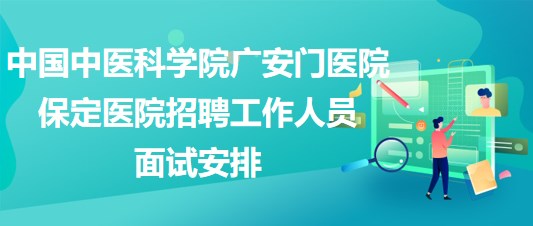 中国中医科学院广安门医院保定医院2023年招聘工作人员面试安排