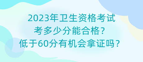 2023年卫生资格考试考多少分能合格？低于60分有机会拿证吗？