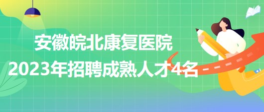 安徽皖北康复医院2023年招聘成熟人才4名