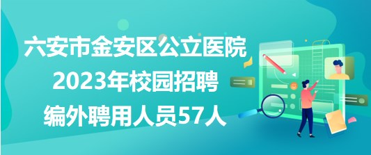 安徽省六安市金安区公立医院2023年校园招聘编外聘用人员57人