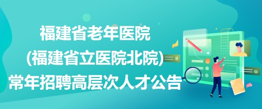 福建省老年医院(福建省立医院北院)常年招聘高层次人才公告