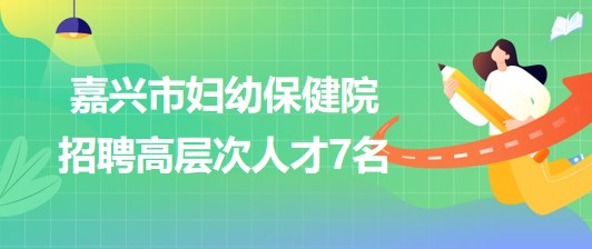 浙江省嘉兴市妇幼保健院2023年第二批招聘高层次人才7名