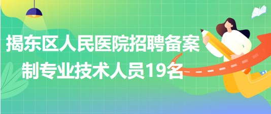 揭阳市揭东区人民医院2023年招聘备案制专业技术人员19名