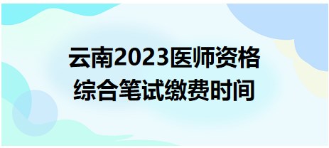 云南考区2023年中医助理医师综合笔试缴费时间已确定：6月19日开始