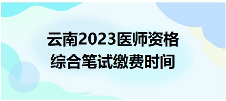 云南省2023临床助理医师综合笔试缴费时间已确定！6月19日开始！