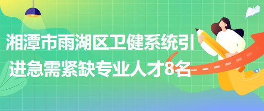 湖南省湘潭市雨湖区卫健系统2023年引进急需紧缺专业人才8名