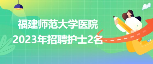 福建师范大学医院2023年招聘护士2名