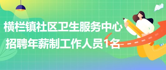 广东省中山市横栏镇社区卫生服务中心招聘年薪制工作人员1名