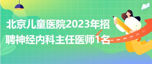首都医科大学附属北京儿童医院2023年招聘神经内科主任医师1名