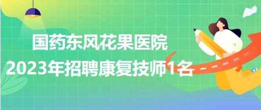 湖北省十堰市国药东风花果医院2023年招聘康复技师1名