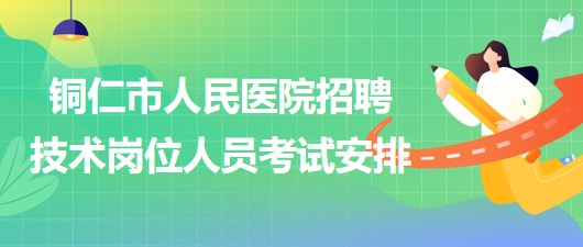 铜仁市人民医院2023年上半年招聘技术岗位人员考试安排