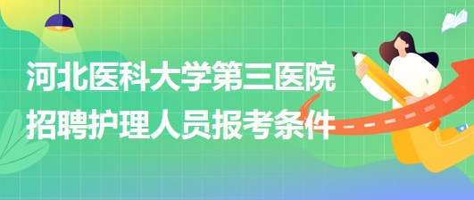 河北医科大学第三医院2023年招聘护理人员报考条件