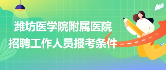 潍坊医学院附属医院2023年招聘工作人员报考条件