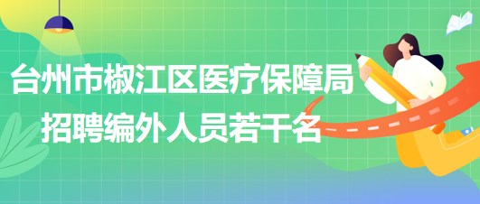 台州市椒江区医疗保障局2023年招聘编外人员若干名