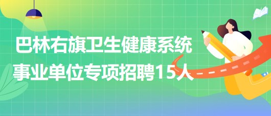 赤峰市巴林右旗卫生健康系统事业单位专项招聘急需紧缺人才15人