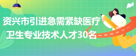 湖南省郴州市资兴市引进急需紧缺医疗卫生专业技术人才30名