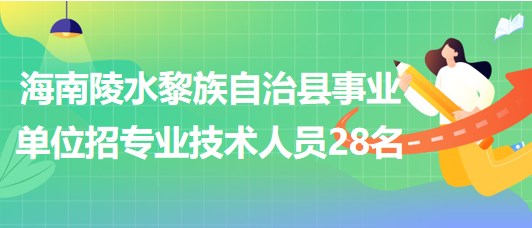 海南招聘陵水黎族自治县事业单位编制及员额制专业技术人员28名