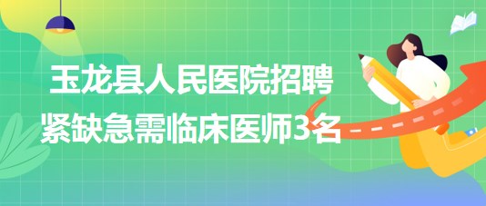 云南省丽江市玉龙纳西族自治县人民医院招聘紧缺急需临床医师3名