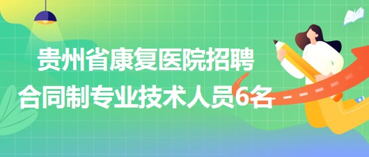 贵州省康复医院2023年招聘合同制专业技术人员6名