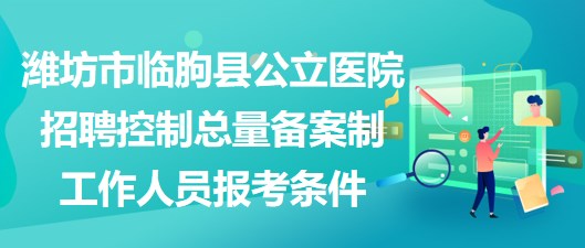 潍坊市临朐县公立医院招聘控制总量备案制工作人员报考条件