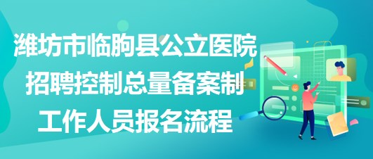 潍坊市临朐县公立医院招聘控制总量备案制工作人员报名流程