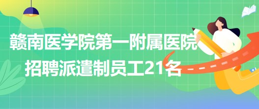 赣南医学院第一附属医院2023年6月招聘派遣制员工21名