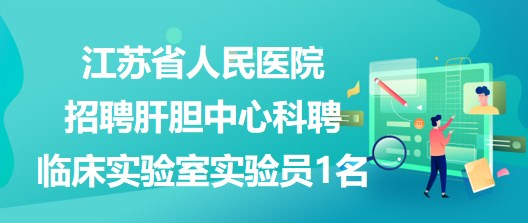 江苏省人民医院招聘肝胆中心科聘临床实验室实验员1名