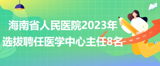 海南省人民医院2023年选拔聘任医学中心主任8名